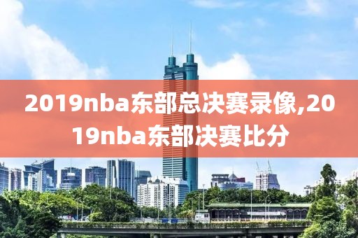 2019nba东部总决赛录像,2019nba东部决赛比分-第1张图片-雷速体育