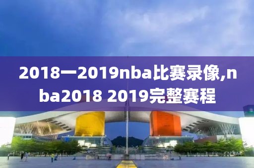 2018一2019nba比赛录像,nba2018 2019完整赛程-第1张图片-雷速体育