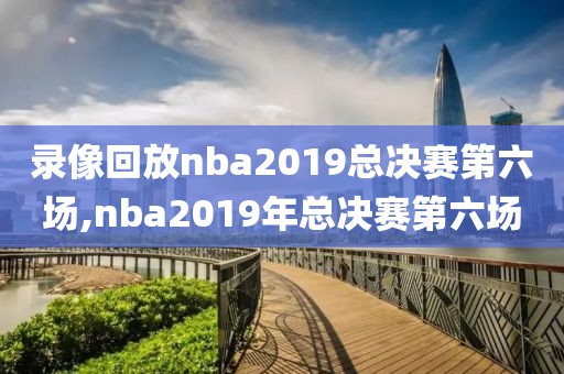 录像回放nba2019总决赛第六场,nba2019年总决赛第六场-第1张图片-雷速体育