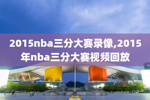 2015nba三分大赛录像,2015年nba三分大赛视频回放-第1张图片-雷速体育