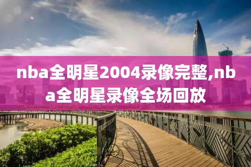 nba全明星2004录像完整,nba全明星录像全场回放-第1张图片-雷速体育