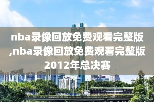 nba录像回放免费观看完整版,nba录像回放免费观看完整版2012年总决赛-第1张图片-雷速体育