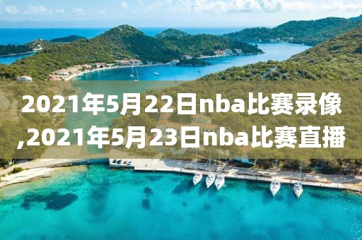 2021年5月22日nba比赛录像,2021年5月23日nba比赛直播-第1张图片-雷速体育