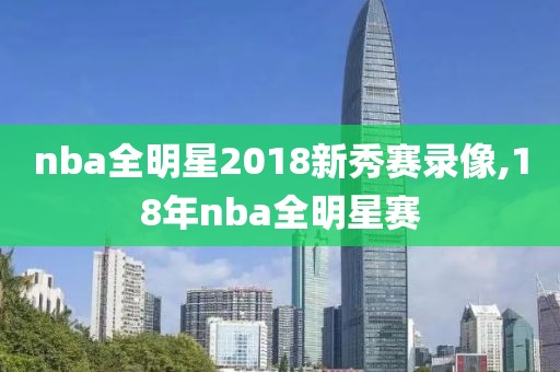 nba全明星2018新秀赛录像,18年nba全明星赛-第1张图片-雷速体育