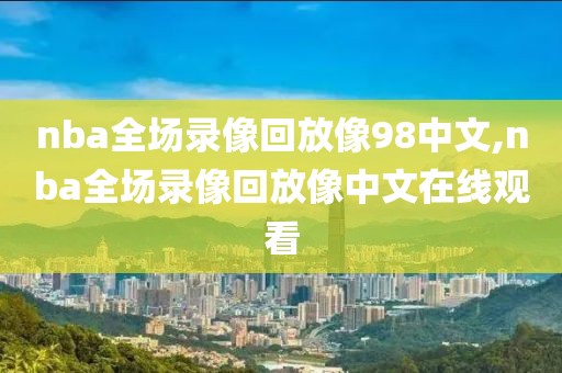 nba全场录像回放像98中文,nba全场录像回放像中文在线观看-第1张图片-雷速体育