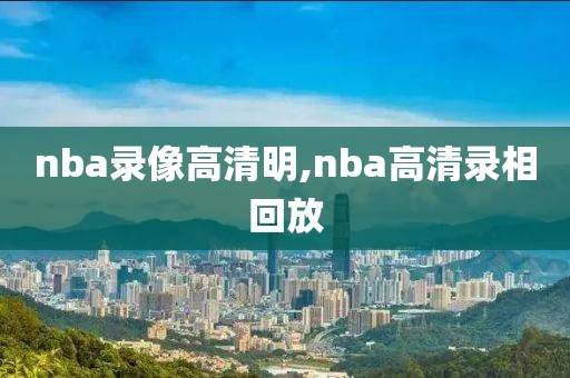 nba录像高清明,nba高清录相回放-第1张图片-雷速体育