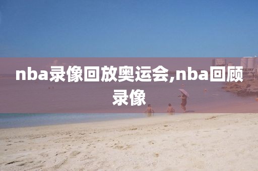 nba录像回放奥运会,nba回顾录像-第1张图片-雷速体育