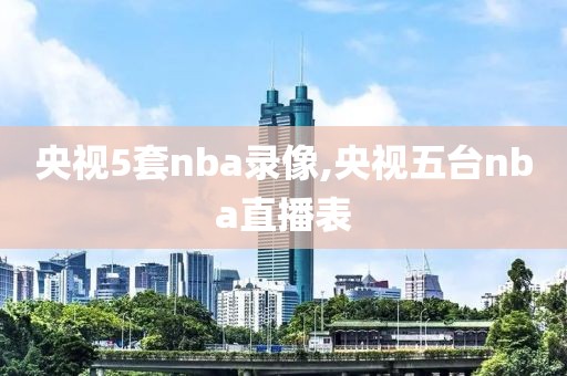 央视5套nba录像,央视五台nba直播表-第1张图片-雷速体育