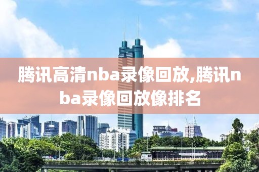 腾讯高清nba录像回放,腾讯nba录像回放像排名-第1张图片-雷速体育