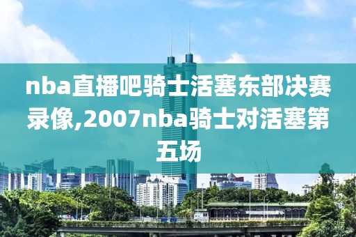 nba直播吧骑士活塞东部决赛录像,2007nba骑士对活塞第五场-第1张图片-雷速体育