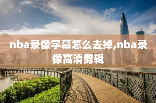 nba录像字幕怎么去掉,nba录像高清剪辑-第1张图片-雷速体育