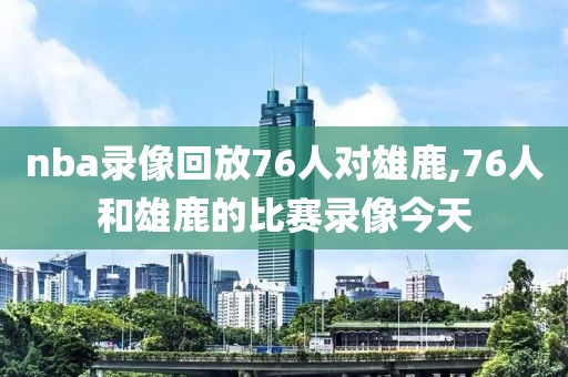 nba录像回放76人对雄鹿,76人和雄鹿的比赛录像今天-第1张图片-雷速体育