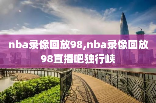 nba录像回放98,nba录像回放98直播吧独行峡-第1张图片-雷速体育