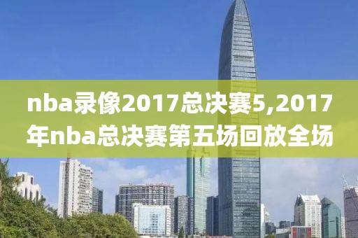 nba录像2017总决赛5,2017年nba总决赛第五场回放全场-第1张图片-雷速体育