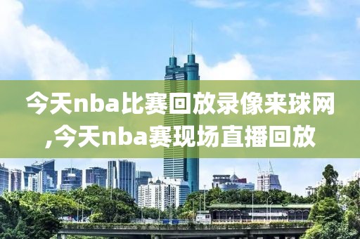 今天nba比赛回放录像来球网,今天nba赛现场直播回放-第1张图片-雷速体育