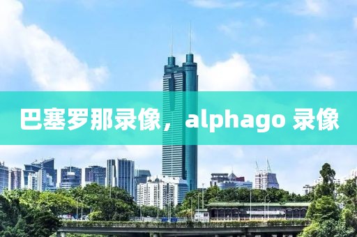 巴塞罗那录像，alphago 录像-第1张图片-雷速体育