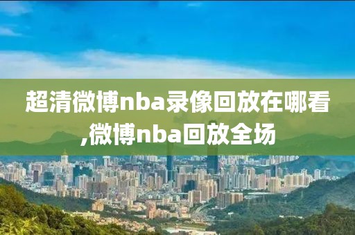 超清微博nba录像回放在哪看,微博nba回放全场-第1张图片-雷速体育