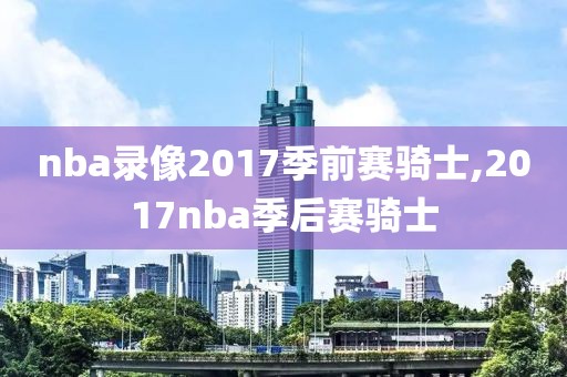 nba录像2017季前赛骑士,2017nba季后赛骑士-第1张图片-雷速体育