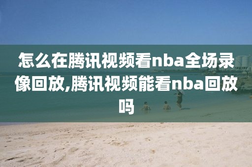 怎么在腾讯视频看nba全场录像回放,腾讯视频能看nba回放吗-第1张图片-雷速体育