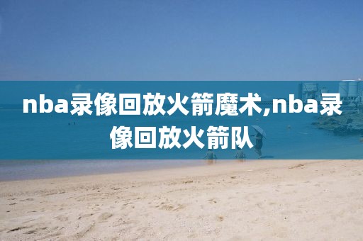 nba录像回放火箭魔术,nba录像回放火箭队-第1张图片-雷速体育