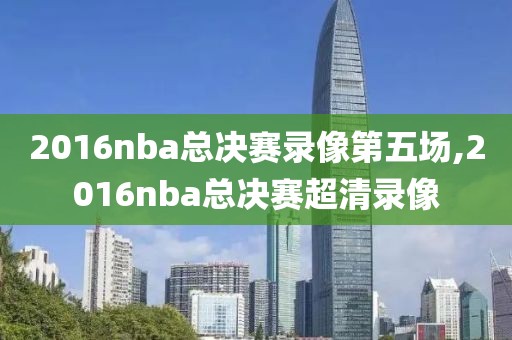 2016nba总决赛录像第五场,2016nba总决赛超清录像-第1张图片-雷速体育