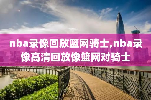 nba录像回放篮网骑士,nba录像高清回放像篮网对骑士-第1张图片-雷速体育