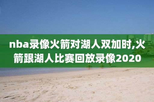 nba录像火箭对湖人双加时,火箭跟湖人比赛回放录像2020-第1张图片-雷速体育