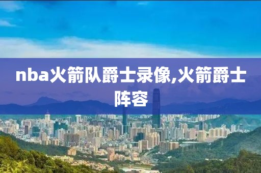 nba火箭队爵士录像,火箭爵士阵容-第1张图片-雷速体育