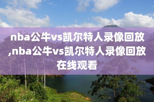 nba公牛vs凯尔特人录像回放,nba公牛vs凯尔特人录像回放在线观看-第1张图片-雷速体育