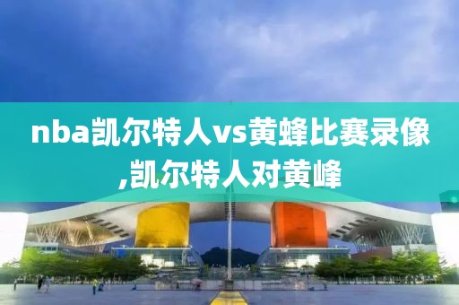 nba凯尔特人vs黄蜂比赛录像,凯尔特人对黄峰-第1张图片-雷速体育