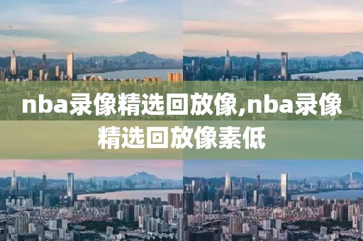 nba录像精选回放像,nba录像精选回放像素低-第1张图片-雷速体育