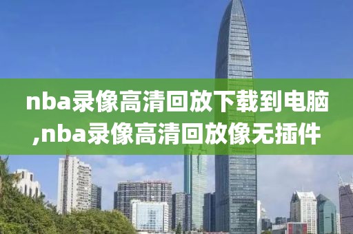 nba录像高清回放下载到电脑,nba录像高清回放像无插件-第1张图片-雷速体育