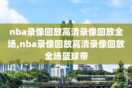 nba录像回放高清录像回放全场,nba录像回放高清录像回放全场篮球帝-第1张图片-雷速体育