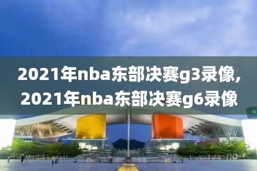 2021年nba东部决赛g3录像,2021年nba东部决赛g6录像-第1张图片-雷速体育