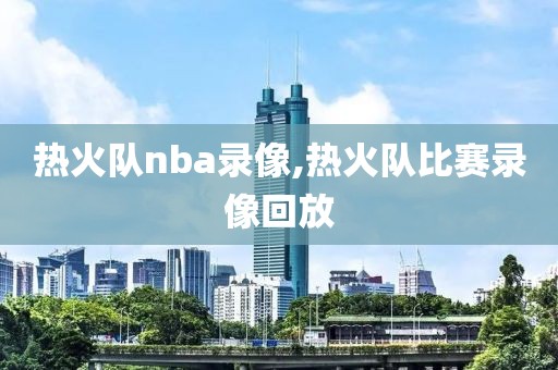 热火队nba录像,热火队比赛录像回放-第1张图片-雷速体育