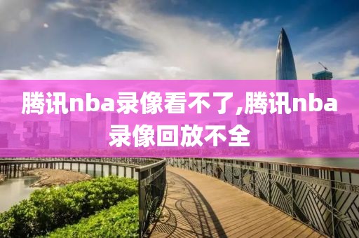 腾讯nba录像看不了,腾讯nba录像回放不全-第1张图片-雷速体育