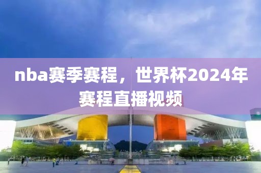 nba赛季赛程，世界杯2024年赛程直播视频-第1张图片-雷速体育