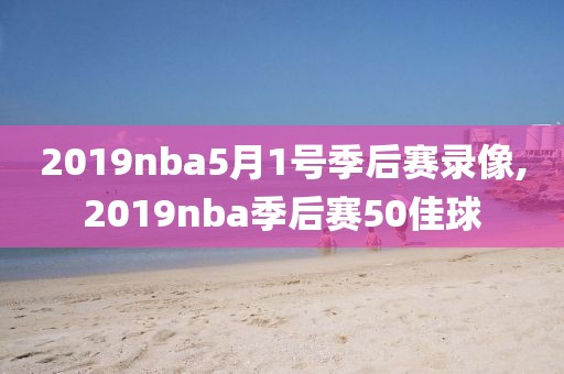 2019nba5月1号季后赛录像,2019nba季后赛50佳球-第1张图片-雷速体育