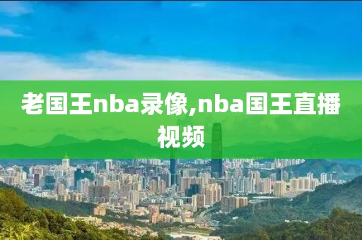 老国王nba录像,nba国王直播视频-第1张图片-雷速体育
