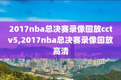 2017nba总决赛录像回放cctv5,2017nba总决赛录像回放高清-第1张图片-雷速体育