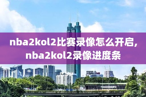 nba2kol2比赛录像怎么开启,nba2kol2录像进度条-第1张图片-雷速体育