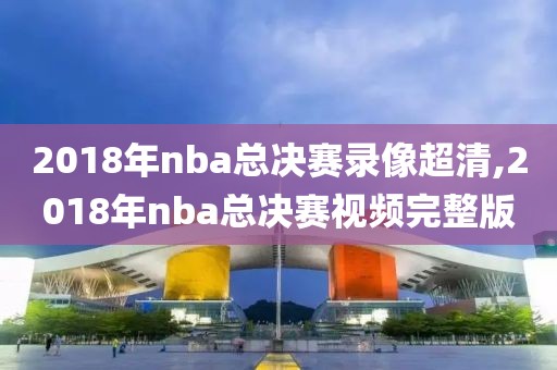 2018年nba总决赛录像超清,2018年nba总决赛视频完整版-第1张图片-雷速体育