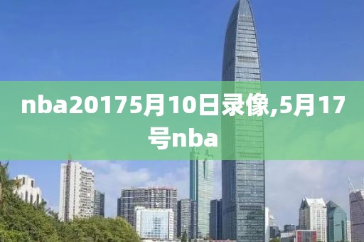 nba20175月10日录像,5月17号nba-第1张图片-雷速体育