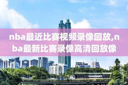 nba最近比赛视频录像回放,nba最新比赛录像高清回放像-第1张图片-雷速体育