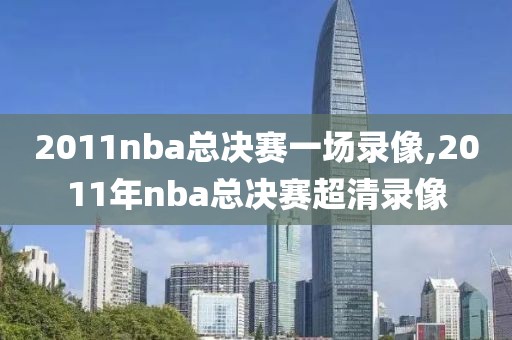 2011nba总决赛一场录像,2011年nba总决赛超清录像-第1张图片-雷速体育