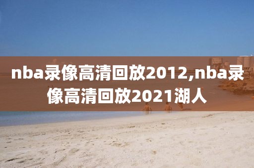 nba录像高清回放2012,nba录像高清回放2021湖人-第1张图片-雷速体育