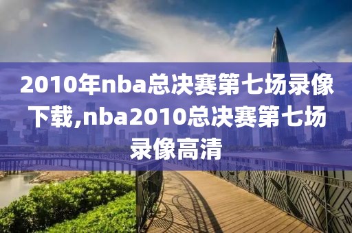 2010年nba总决赛第七场录像下载,nba2010总决赛第七场录像高清-第1张图片-雷速体育