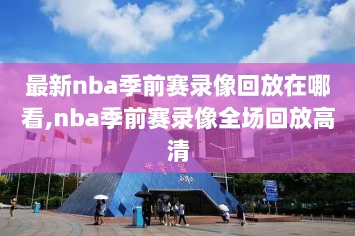 最新nba季前赛录像回放在哪看,nba季前赛录像全场回放高清-第1张图片-雷速体育