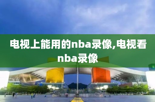 电视上能用的nba录像,电视看nba录像-第1张图片-雷速体育