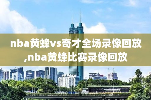 nba黄蜂vs奇才全场录像回放,nba黄蜂比赛录像回放-第1张图片-雷速体育